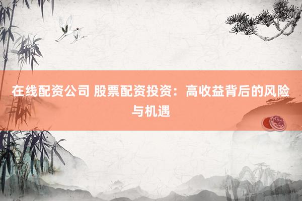 在线配资公司 股票配资投资：高收益背后的风险与机遇