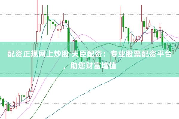 配资正规网上炒股 天臣配资：专业股票配资平台，助您财富增值