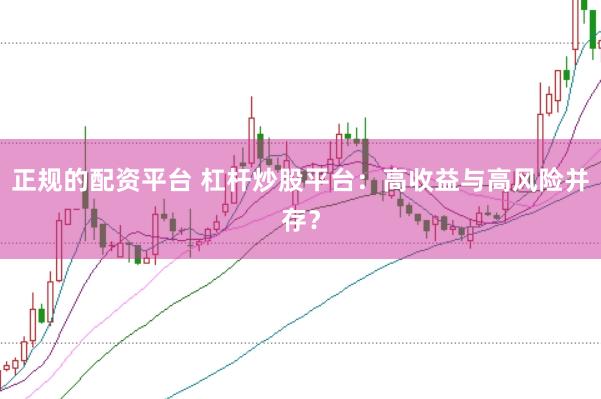 正规的配资平台 杠杆炒股平台：高收益与高风险并存？