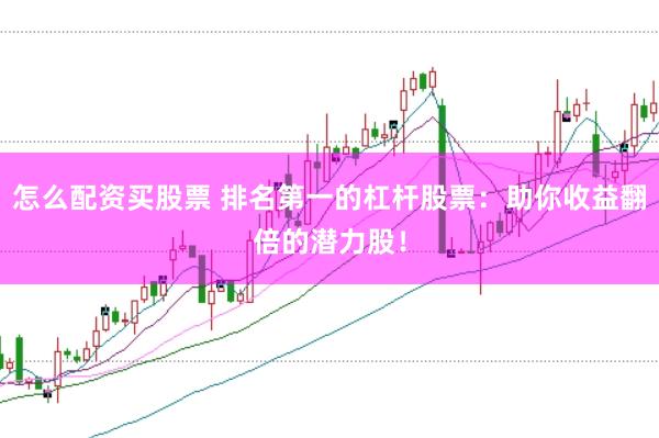 怎么配资买股票 排名第一的杠杆股票：助你收益翻倍的潜力股！