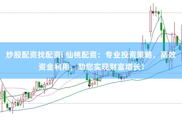 炒股配资找配资i 仙桃配资：专业投资策略，高效资金利用，助您实现财富增长！