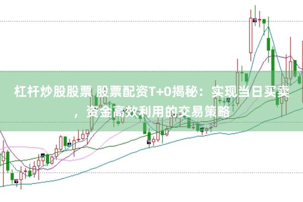 杠杆炒股股票 股票配资T+0揭秘：实现当日买卖，资金高效利用的交易策略
