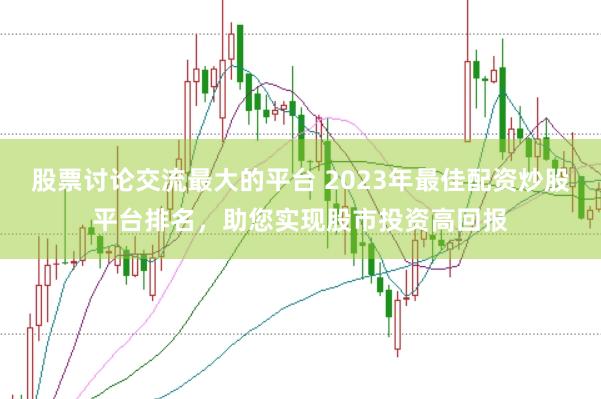 股票讨论交流最大的平台 2023年最佳配资炒股平台排名，助您实现股市投资高回报