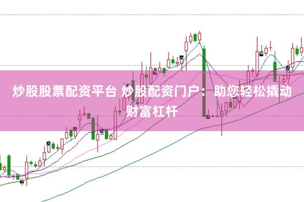 炒股股票配资平台 炒股配资门户：助您轻松撬动财富杠杆