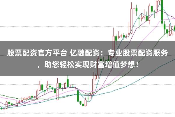 股票配资官方平台 亿融配资：专业股票配资服务，助您轻松实现财富增值梦想！