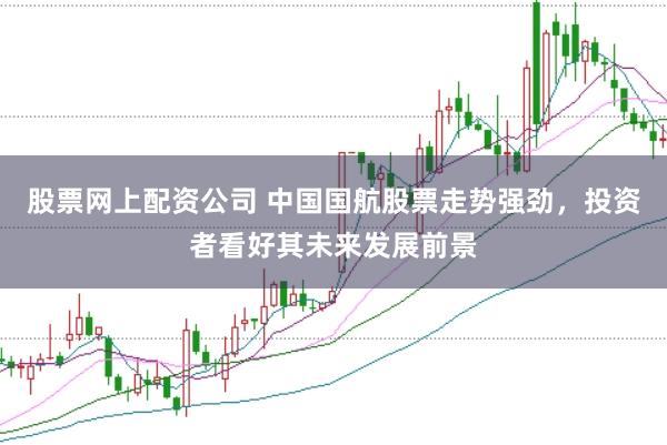 股票网上配资公司 中国国航股票走势强劲，投资者看好其未来发展前景
