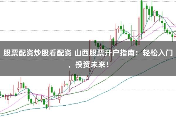 股票配资炒股看配资 山西股票开户指南：轻松入门，投资未来！