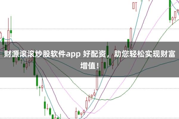 财源滚滚炒股软件app 好配资，助您轻松实现财富增值！