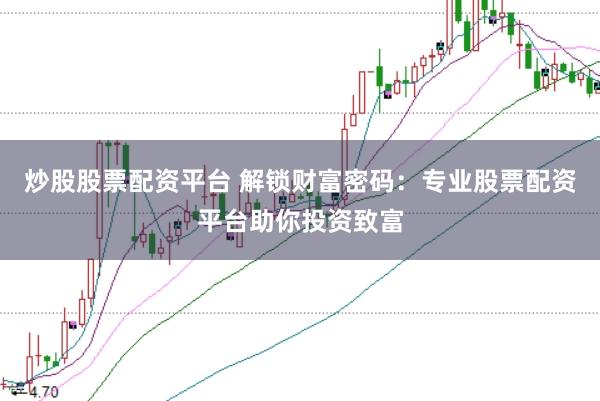 炒股股票配资平台 解锁财富密码：专业股票配资平台助你投资致富