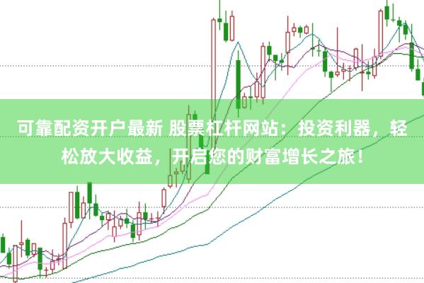 可靠配资开户最新 股票杠杆网站：投资利器，轻松放大收益，开启您的财富增长之旅！