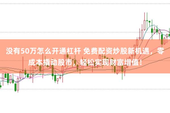 没有50万怎么开通杠杆 免费配资炒股新机遇，零成本撬动股市，轻松实现财富增值！