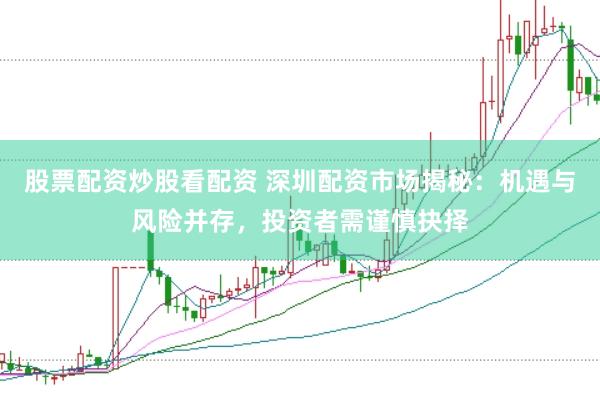 股票配资炒股看配资 深圳配资市场揭秘：机遇与风险并存，投资者需谨慎抉择