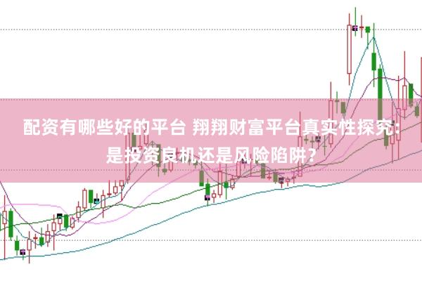 配资有哪些好的平台 翔翔财富平台真实性探究：是投资良机还是风险陷阱？