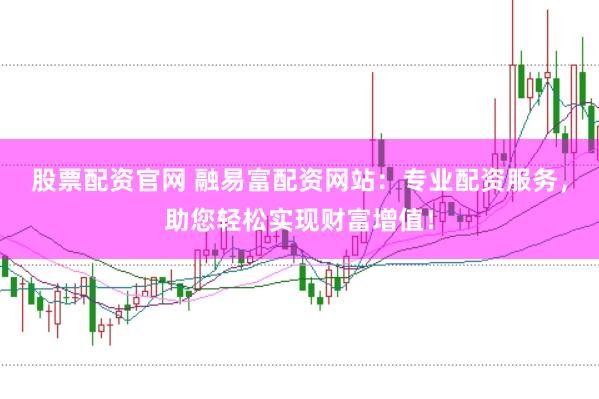 股票配资官网 融易富配资网站：专业配资服务，助您轻松实现财富增值！