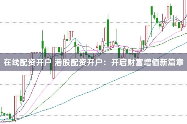 在线配资开户 港股配资开户：开启财富增值新篇章
