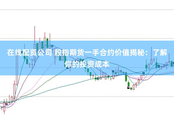 在线配资公司 股指期货一手合约价值揭秘：了解你的投资成本
