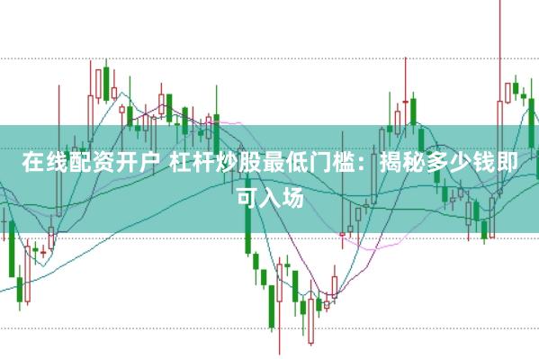 在线配资开户 杠杆炒股最低门槛：揭秘多少钱即可入场