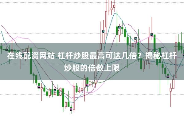 在线配资网站 杠杆炒股最高可达几倍？揭秘杠杆炒股的倍数上限
