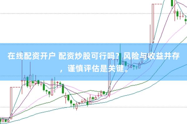 在线配资开户 配资炒股可行吗？风险与收益并存，谨慎评估是关键。