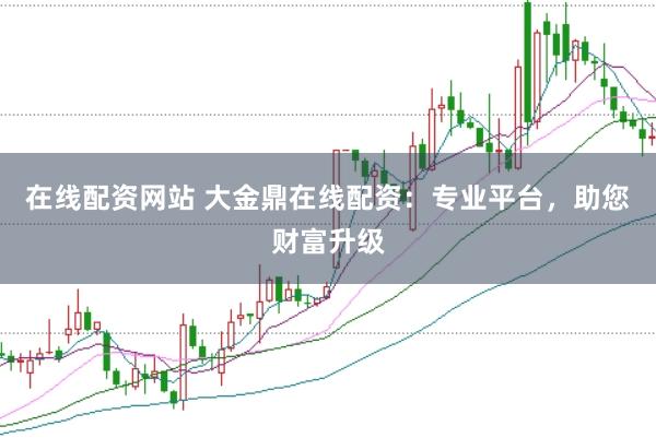 在线配资网站 大金鼎在线配资：专业平台，助您财富升级