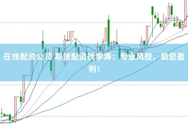 在线配资公司 期货配资找李涛：专业风控，助您盈利！