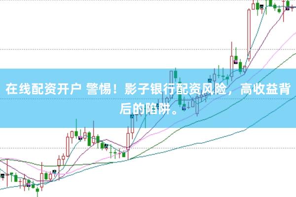 在线配资开户 警惕！影子银行配资风险，高收益背后的陷阱。