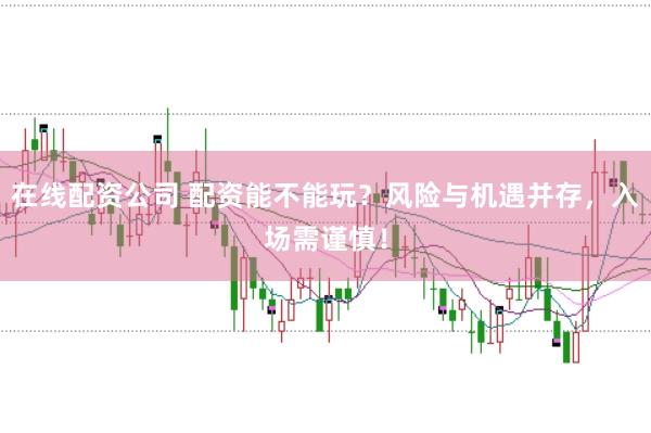 在线配资公司 配资能不能玩？风险与机遇并存，入场需谨慎！