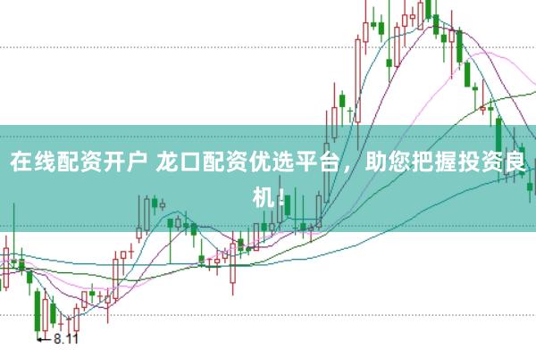 在线配资开户 龙口配资优选平台，助您把握投资良机！