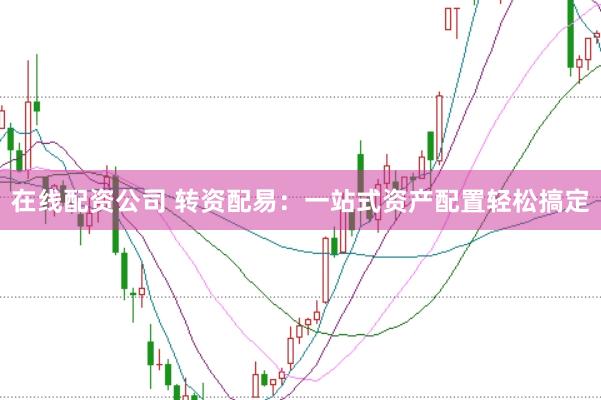 在线配资公司 转资配易：一站式资产配置轻松搞定