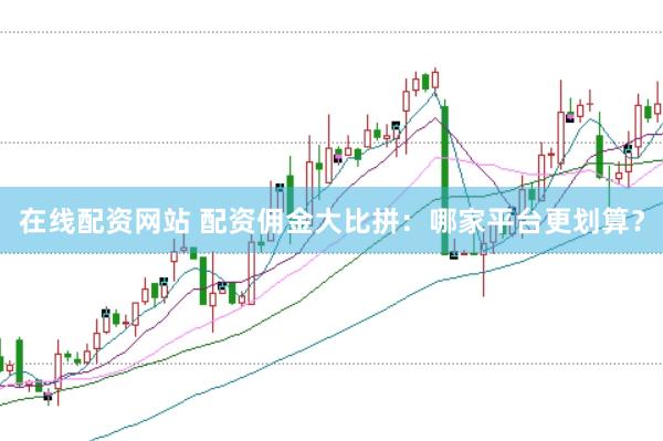 在线配资网站 配资佣金大比拼：哪家平台更划算？
