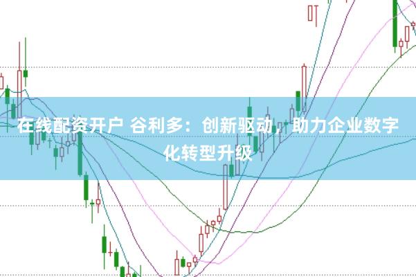 在线配资开户 谷利多：创新驱动，助力企业数字化转型升级