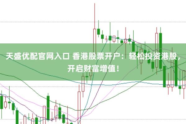 天盛优配官网入口 香港股票开户：轻松投资港股，开启财富增值！