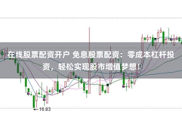 在线股票配资开户 免息股票配资：零成本杠杆投资，轻松实现股市增值梦想！