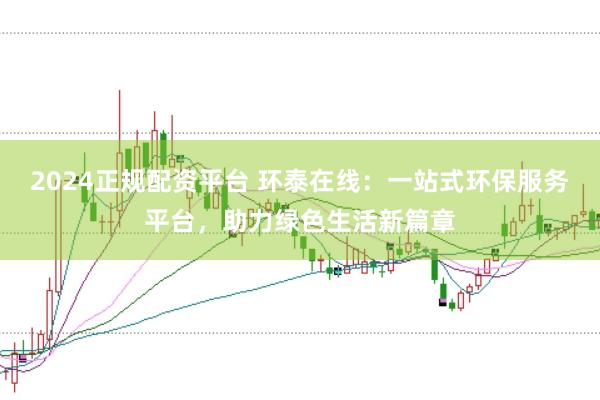 2024正规配资平台 环泰在线：一站式环保服务平台，助力绿色生活新篇章