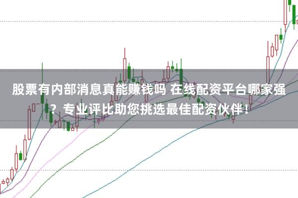 股票有内部消息真能赚钱吗 在线配资平台哪家强？专业评比助您挑选最佳配资伙伴！