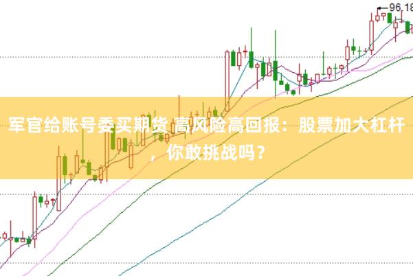 军官给账号委买期货 高风险高回报：股票加大杠杆，你敢挑战吗？