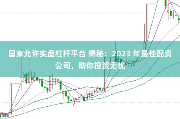 国家允许实盘杠杆平台 揭秘：2023 年最佳配资公司，助你投资无忧