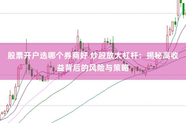 股票开户选哪个券商好 炒股放大杠杆：揭秘高收益背后的风险与策略