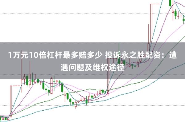 1万元10倍杠杆最多赔多少 投诉永之胜配资：遭遇问题及维权途径