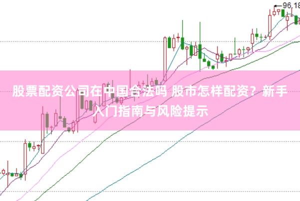 股票配资公司在中国合法吗 股市怎样配资？新手入门指南与风险提示