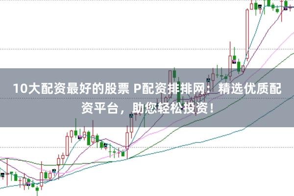 10大配资最好的股票 P配资排排网：精选优质配资平台，助您轻松投资！