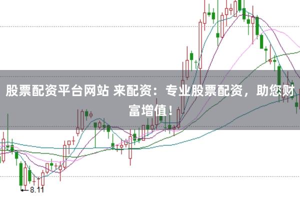 股票配资平台网站 来配资：专业股票配资，助您财富增值！