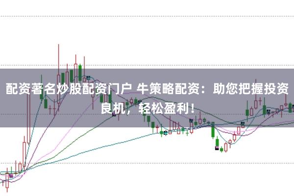 配资著名炒股配资门户 牛策略配资：助您把握投资良机，轻松盈利！