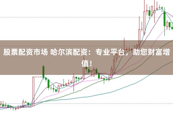 股票配资市场 哈尔滨配资：专业平台，助您财富增值！