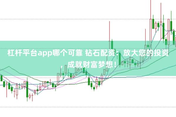 杠杆平台app哪个可靠 钻石配资：放大您的投资，成就财富梦想！