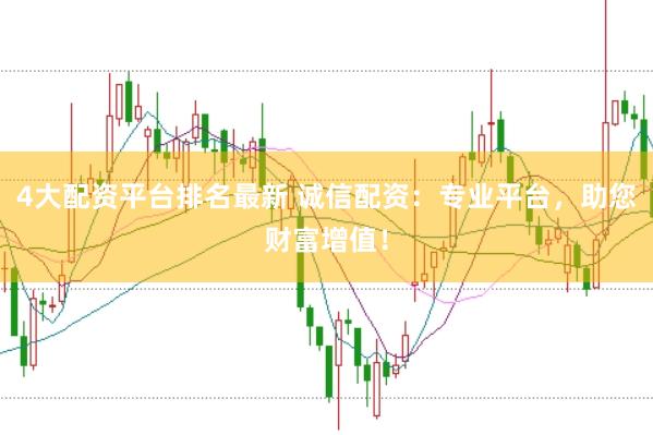 4大配资平台排名最新 诚信配资：专业平台，助您财富增值！