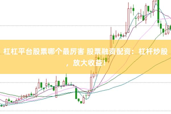 杠杠平台股票哪个最厉害 股票融资配资：杠杆炒股，放大收益！