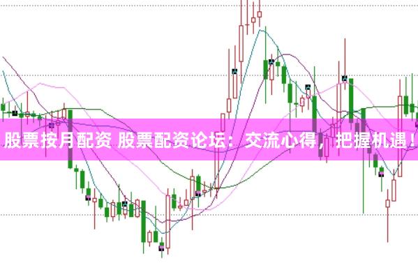 股票按月配资 股票配资论坛：交流心得，把握机遇！