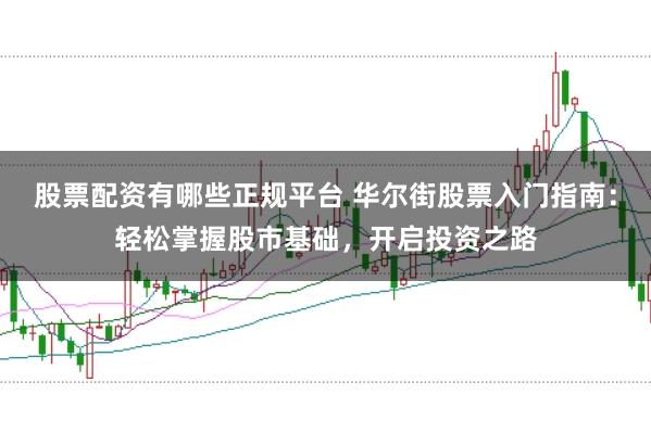 股票配资有哪些正规平台 华尔街股票入门指南：轻松掌握股市基础，开启投资之路