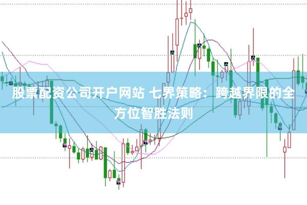 股票配资公司开户网站 七界策略：跨越界限的全方位智胜法则